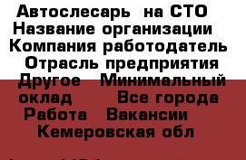 Автослесарь. на СТО › Название организации ­ Компания-работодатель › Отрасль предприятия ­ Другое › Минимальный оклад ­ 1 - Все города Работа » Вакансии   . Кемеровская обл.